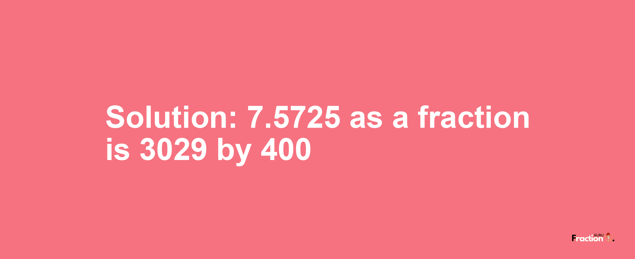 Solution:7.5725 as a fraction is 3029/400